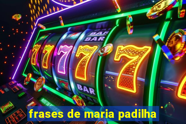 frases de maria padilha