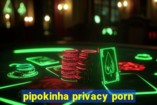 pipokinha privacy porn