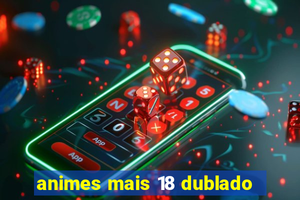 animes mais 18 dublado