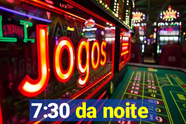 7:30 da noite