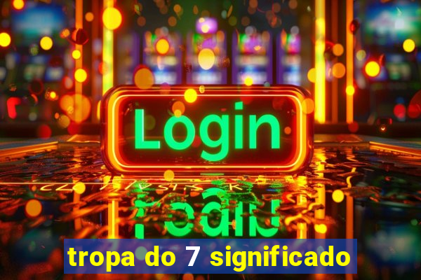 tropa do 7 significado