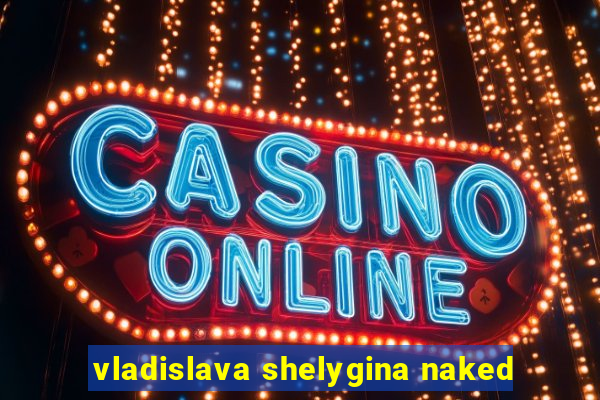 vladislava shelygina naked