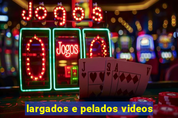 largados e pelados videos