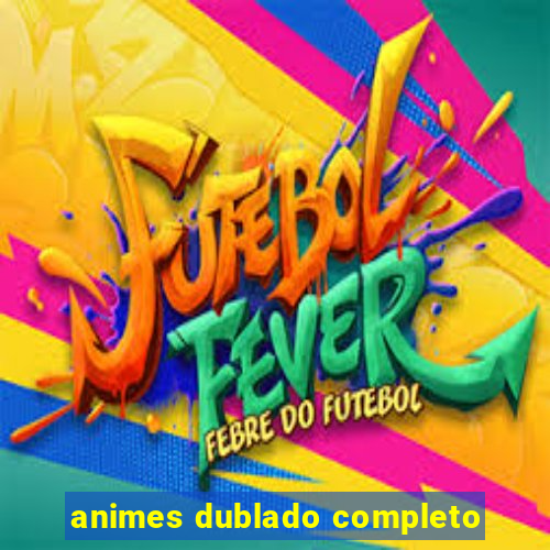 animes dublado completo