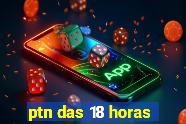 ptn das 18 horas