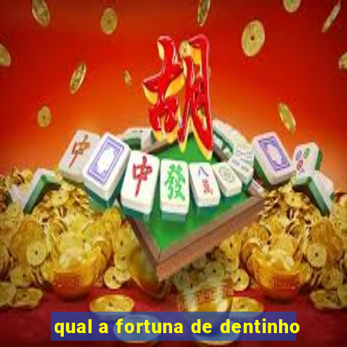 qual a fortuna de dentinho