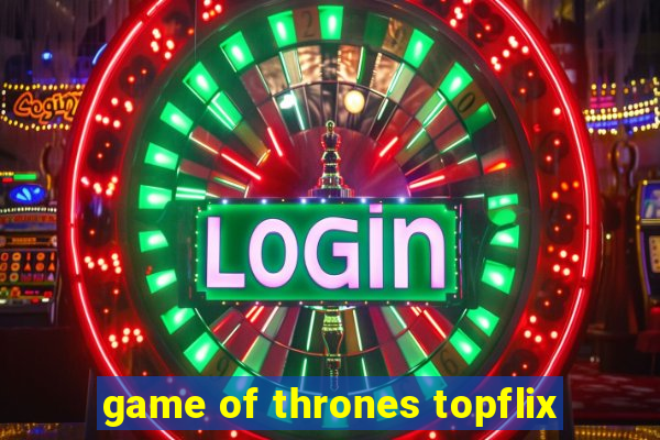 game of thrones topflix