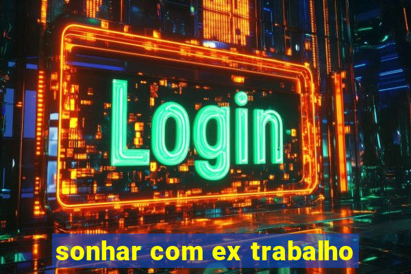 sonhar com ex trabalho