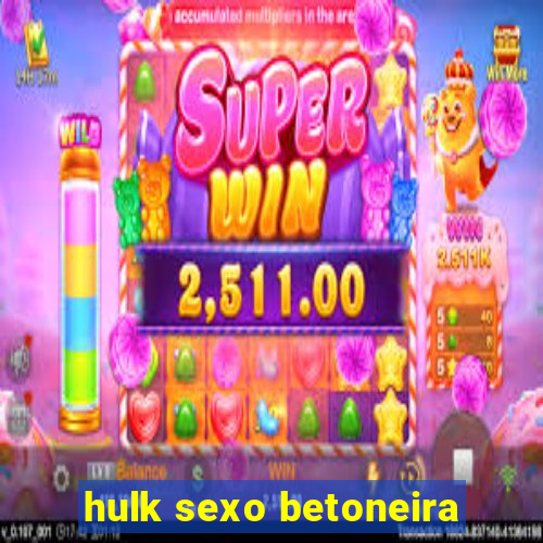 hulk sexo betoneira