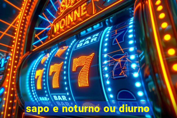 sapo e noturno ou diurno