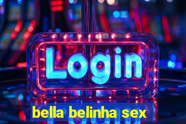 bella belinha sex