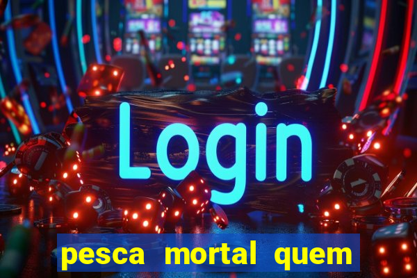 pesca mortal quem morreu pesca mortal todd morreu