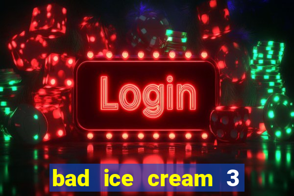 bad ice cream 3 no jogos 360