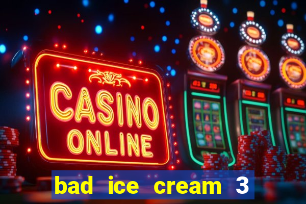 bad ice cream 3 no jogos 360