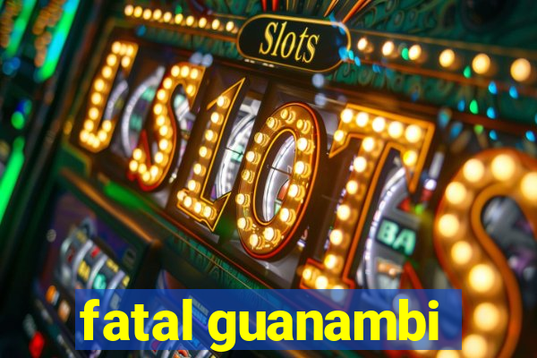 fatal guanambi