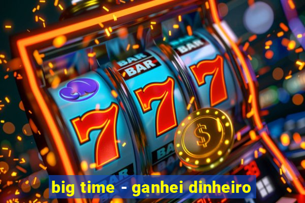 big time - ganhei dinheiro