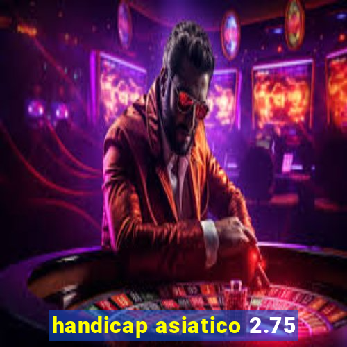 handicap asiatico 2.75