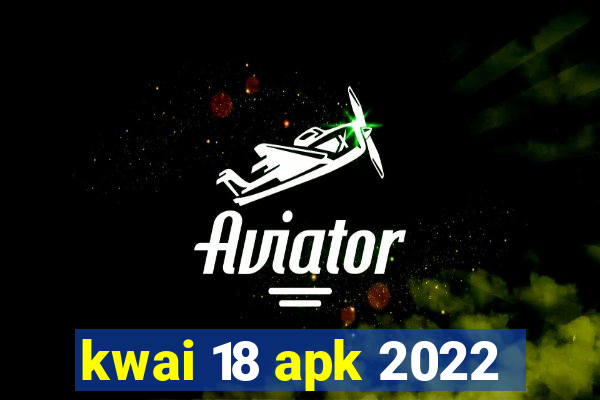 kwai 18 apk 2022