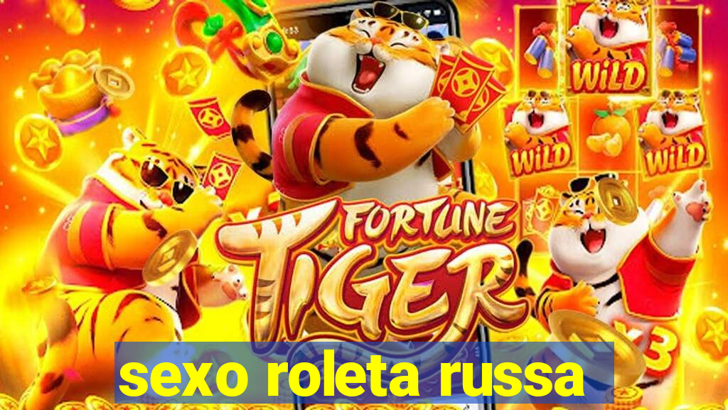 sexo roleta russa